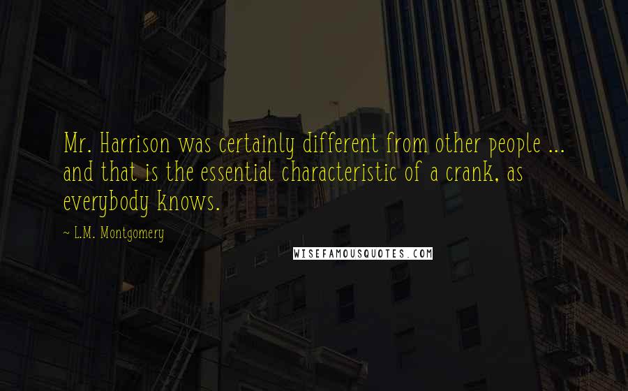 L.M. Montgomery Quotes: Mr. Harrison was certainly different from other people ... and that is the essential characteristic of a crank, as everybody knows.