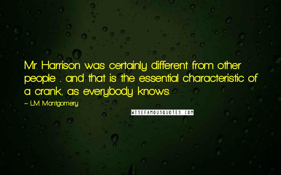 L.M. Montgomery Quotes: Mr. Harrison was certainly different from other people ... and that is the essential characteristic of a crank, as everybody knows.