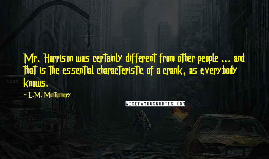 L.M. Montgomery Quotes: Mr. Harrison was certainly different from other people ... and that is the essential characteristic of a crank, as everybody knows.