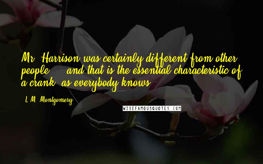 L.M. Montgomery Quotes: Mr. Harrison was certainly different from other people ... and that is the essential characteristic of a crank, as everybody knows.