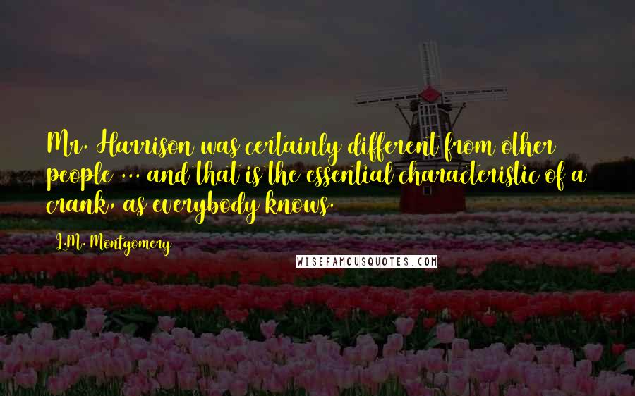 L.M. Montgomery Quotes: Mr. Harrison was certainly different from other people ... and that is the essential characteristic of a crank, as everybody knows.