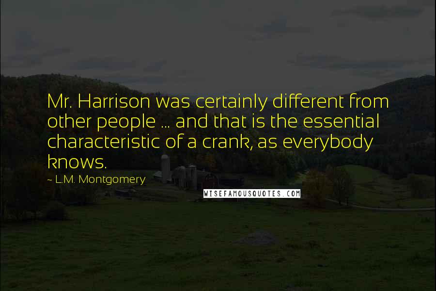 L.M. Montgomery Quotes: Mr. Harrison was certainly different from other people ... and that is the essential characteristic of a crank, as everybody knows.