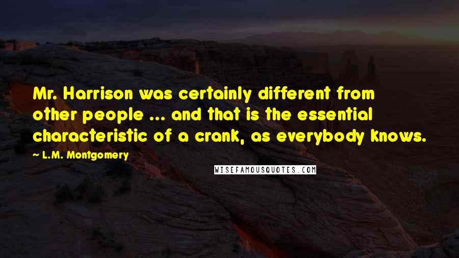 L.M. Montgomery Quotes: Mr. Harrison was certainly different from other people ... and that is the essential characteristic of a crank, as everybody knows.