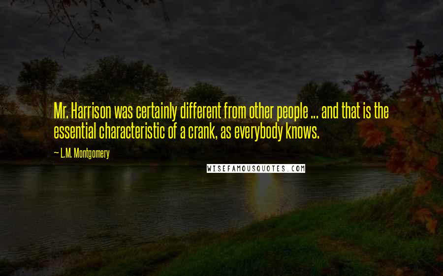 L.M. Montgomery Quotes: Mr. Harrison was certainly different from other people ... and that is the essential characteristic of a crank, as everybody knows.