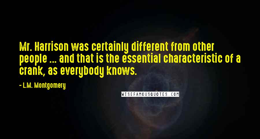 L.M. Montgomery Quotes: Mr. Harrison was certainly different from other people ... and that is the essential characteristic of a crank, as everybody knows.