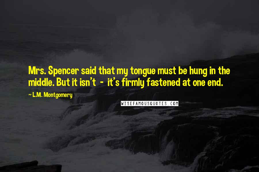 L.M. Montgomery Quotes: Mrs. Spencer said that my tongue must be hung in the middle. But it isn't  -  it's firmly fastened at one end.