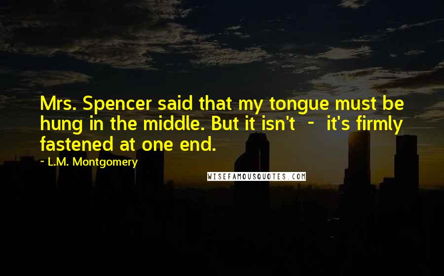 L.M. Montgomery Quotes: Mrs. Spencer said that my tongue must be hung in the middle. But it isn't  -  it's firmly fastened at one end.