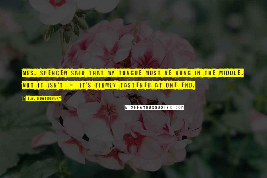 L.M. Montgomery Quotes: Mrs. Spencer said that my tongue must be hung in the middle. But it isn't  -  it's firmly fastened at one end.