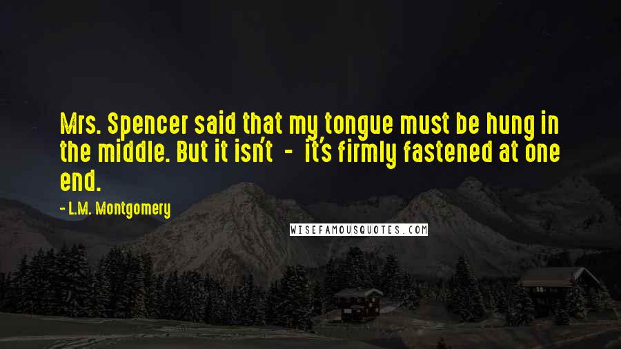 L.M. Montgomery Quotes: Mrs. Spencer said that my tongue must be hung in the middle. But it isn't  -  it's firmly fastened at one end.