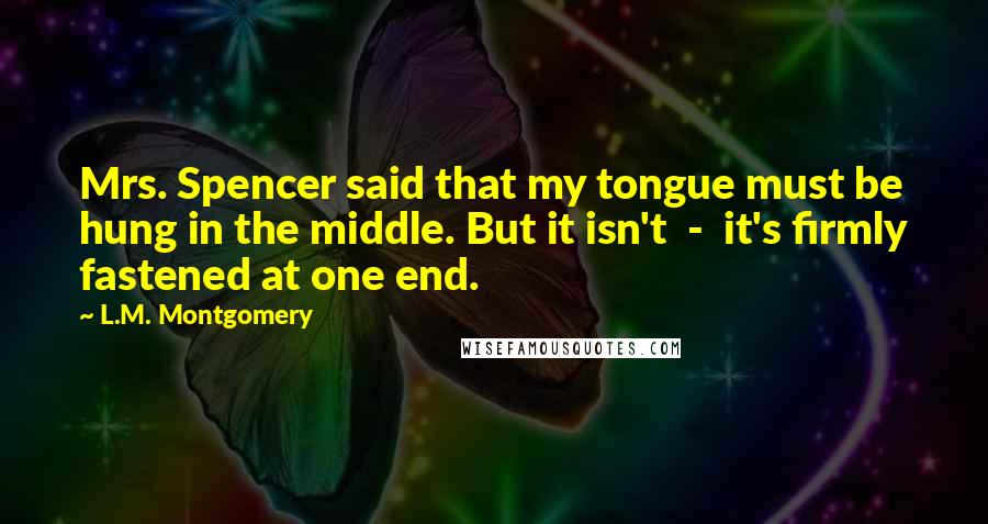 L.M. Montgomery Quotes: Mrs. Spencer said that my tongue must be hung in the middle. But it isn't  -  it's firmly fastened at one end.