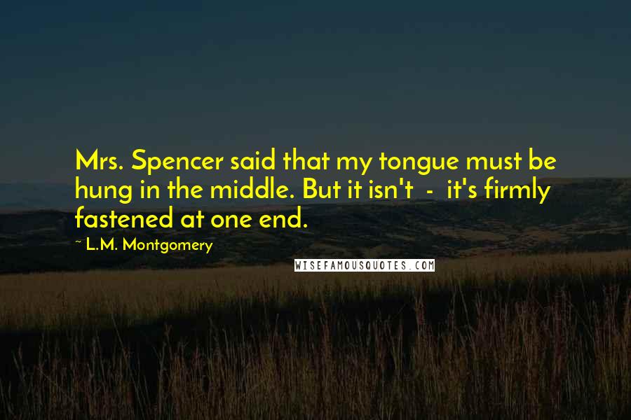 L.M. Montgomery Quotes: Mrs. Spencer said that my tongue must be hung in the middle. But it isn't  -  it's firmly fastened at one end.