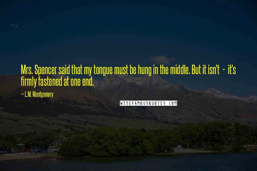 L.M. Montgomery Quotes: Mrs. Spencer said that my tongue must be hung in the middle. But it isn't - it's firmly fastened at one end.