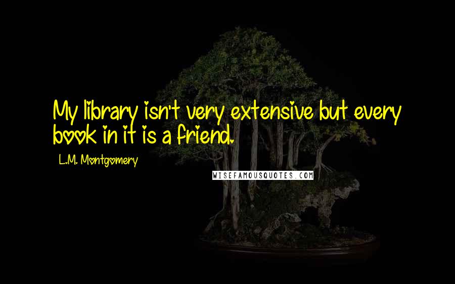 L.M. Montgomery Quotes: My library isn't very extensive but every book in it is a friend.