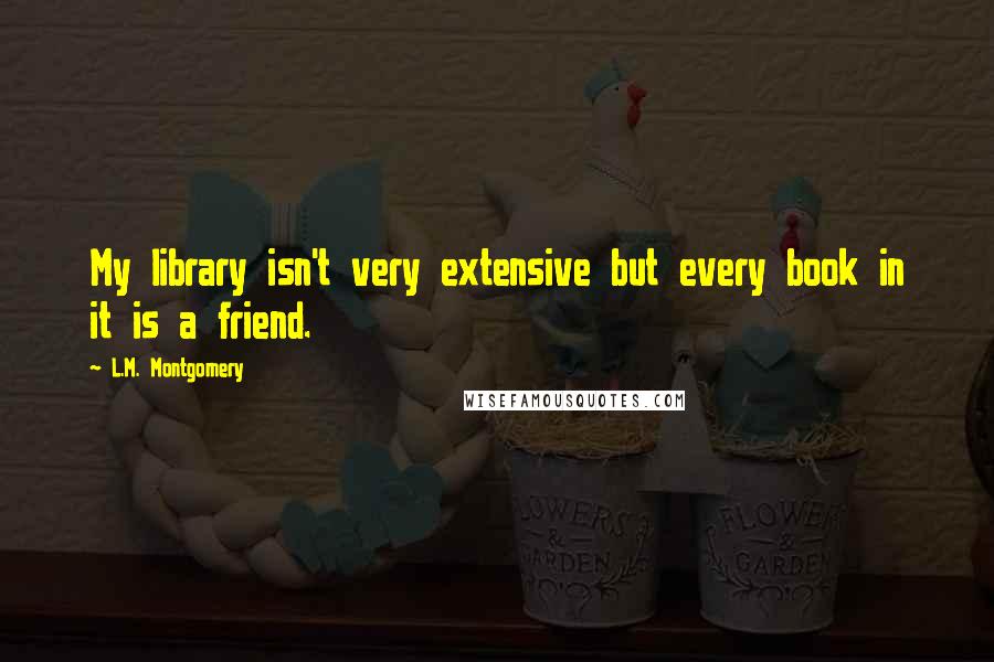 L.M. Montgomery Quotes: My library isn't very extensive but every book in it is a friend.