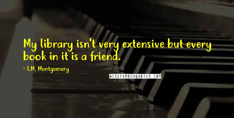 L.M. Montgomery Quotes: My library isn't very extensive but every book in it is a friend.