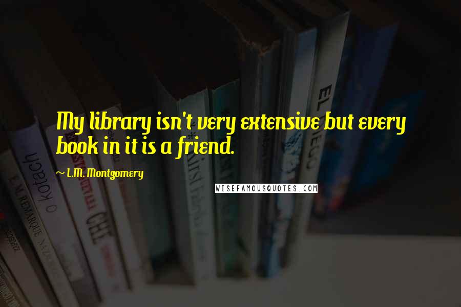 L.M. Montgomery Quotes: My library isn't very extensive but every book in it is a friend.