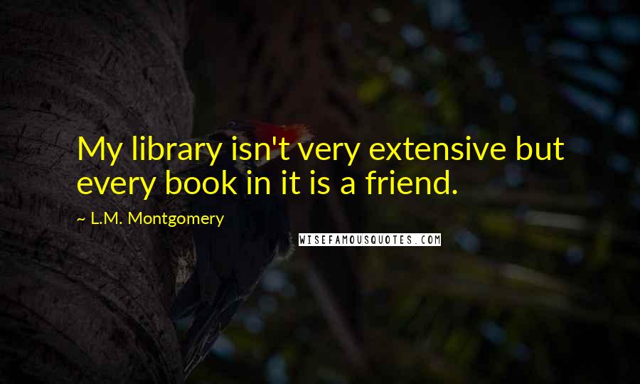 L.M. Montgomery Quotes: My library isn't very extensive but every book in it is a friend.