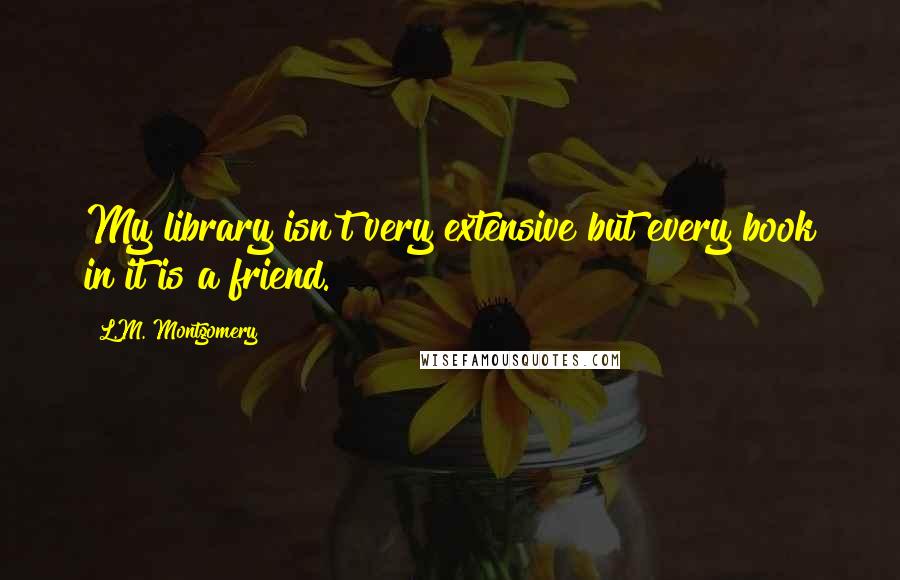 L.M. Montgomery Quotes: My library isn't very extensive but every book in it is a friend.