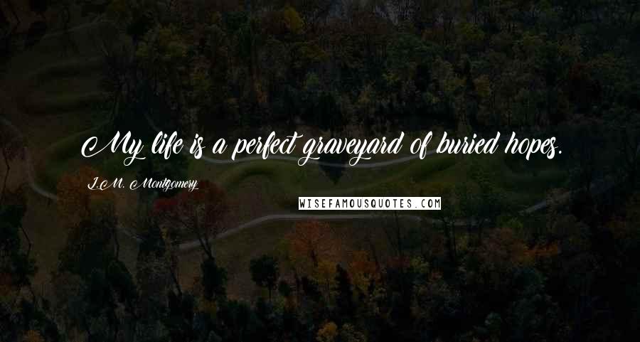 L.M. Montgomery Quotes: My life is a perfect graveyard of buried hopes.
