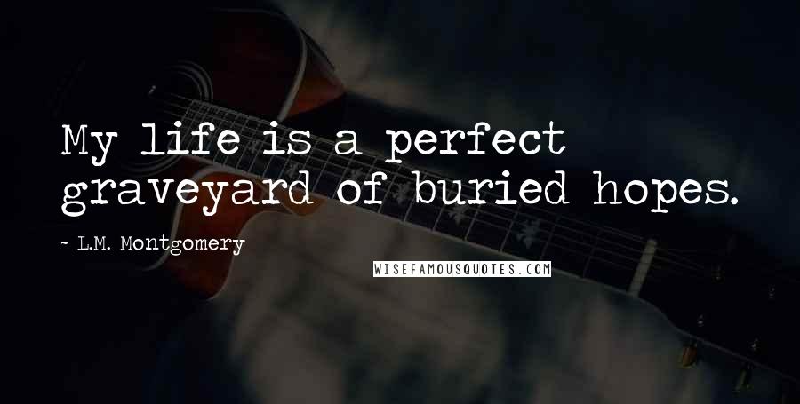 L.M. Montgomery Quotes: My life is a perfect graveyard of buried hopes.