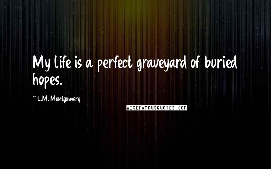 L.M. Montgomery Quotes: My life is a perfect graveyard of buried hopes.
