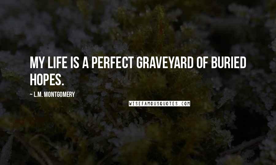L.M. Montgomery Quotes: My life is a perfect graveyard of buried hopes.