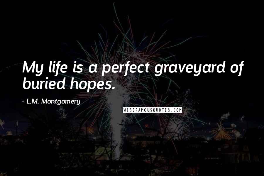 L.M. Montgomery Quotes: My life is a perfect graveyard of buried hopes.