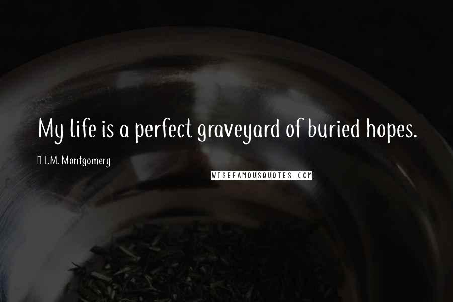 L.M. Montgomery Quotes: My life is a perfect graveyard of buried hopes.