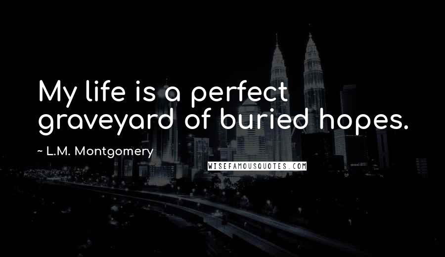 L.M. Montgomery Quotes: My life is a perfect graveyard of buried hopes.
