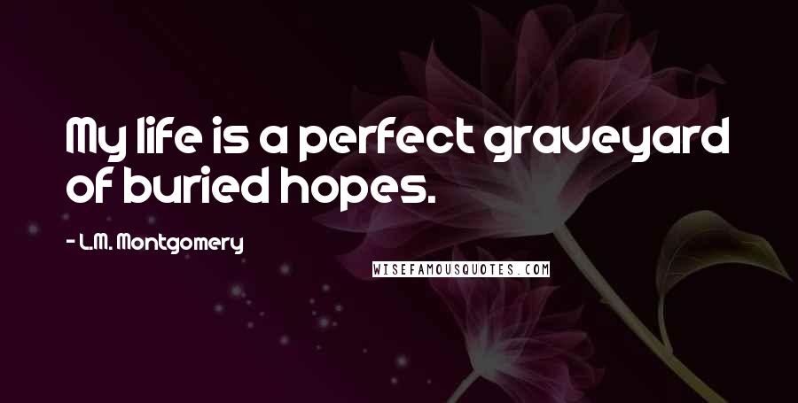 L.M. Montgomery Quotes: My life is a perfect graveyard of buried hopes.