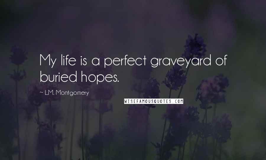 L.M. Montgomery Quotes: My life is a perfect graveyard of buried hopes.
