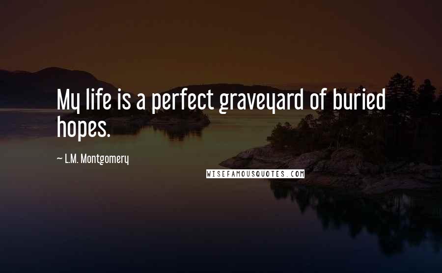 L.M. Montgomery Quotes: My life is a perfect graveyard of buried hopes.