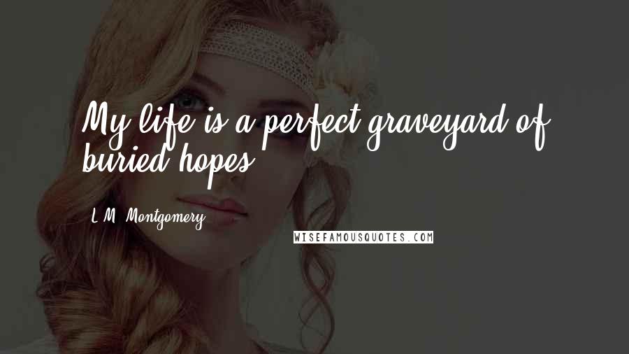 L.M. Montgomery Quotes: My life is a perfect graveyard of buried hopes.
