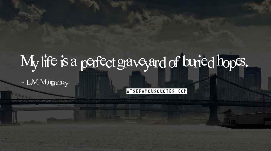 L.M. Montgomery Quotes: My life is a perfect graveyard of buried hopes.
