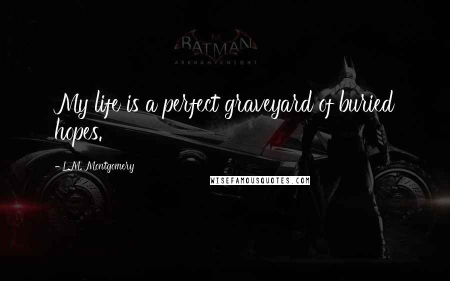 L.M. Montgomery Quotes: My life is a perfect graveyard of buried hopes.