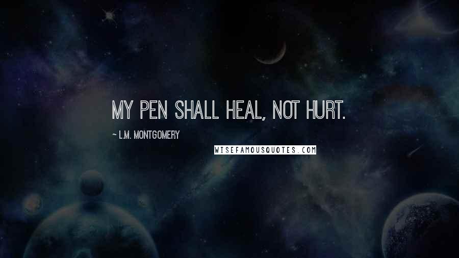 L.M. Montgomery Quotes: My pen shall heal, not hurt.