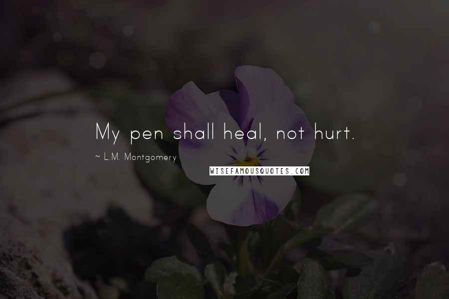 L.M. Montgomery Quotes: My pen shall heal, not hurt.
