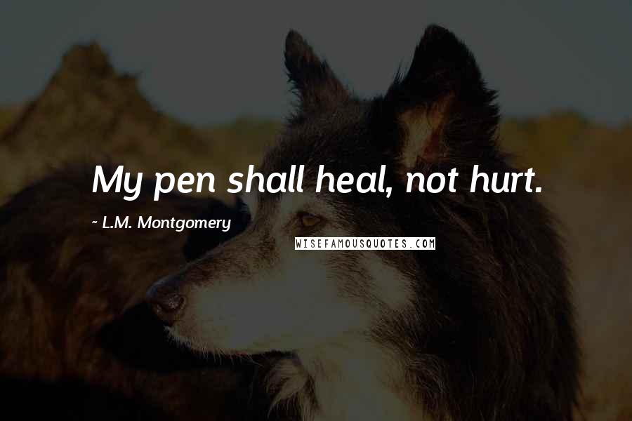 L.M. Montgomery Quotes: My pen shall heal, not hurt.