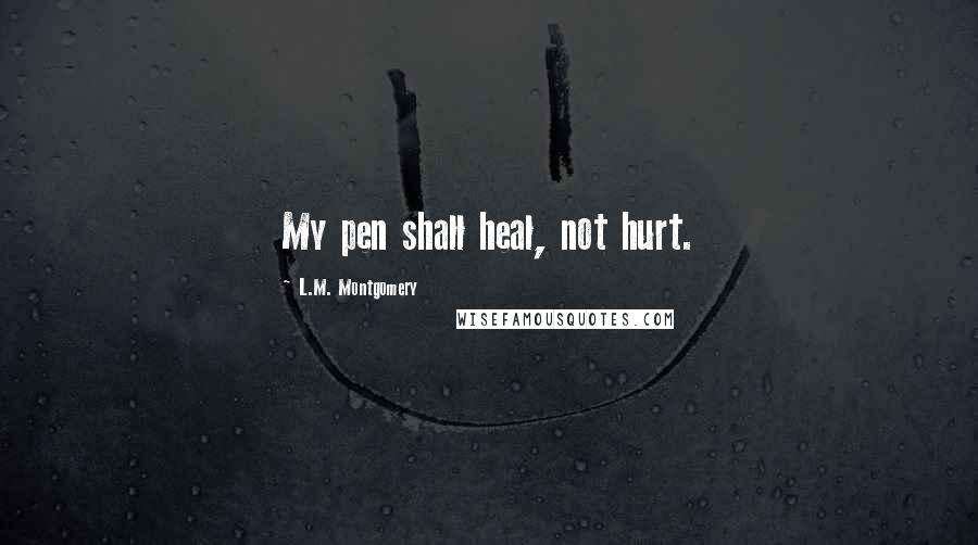 L.M. Montgomery Quotes: My pen shall heal, not hurt.