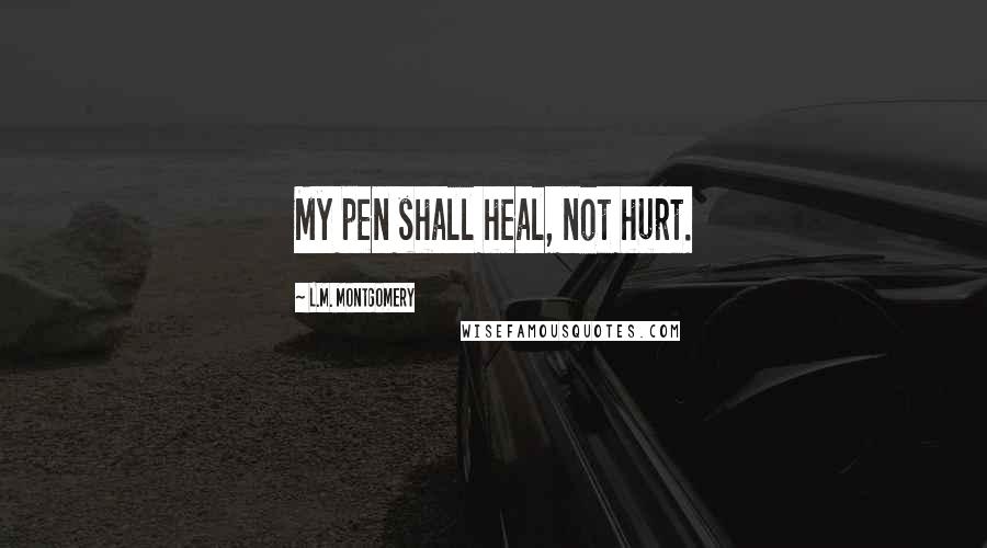 L.M. Montgomery Quotes: My pen shall heal, not hurt.