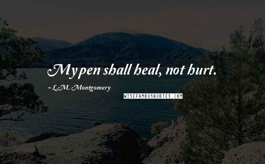 L.M. Montgomery Quotes: My pen shall heal, not hurt.