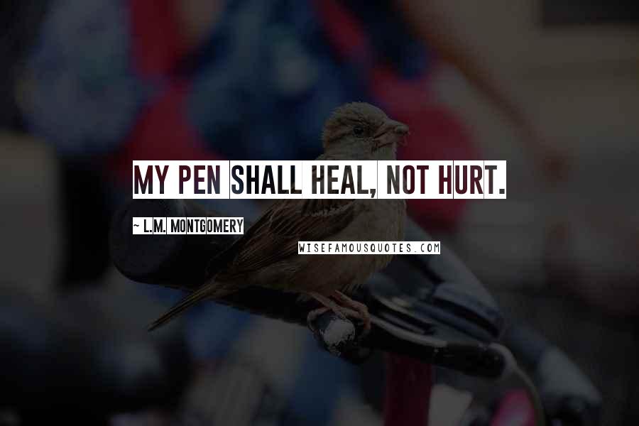 L.M. Montgomery Quotes: My pen shall heal, not hurt.
