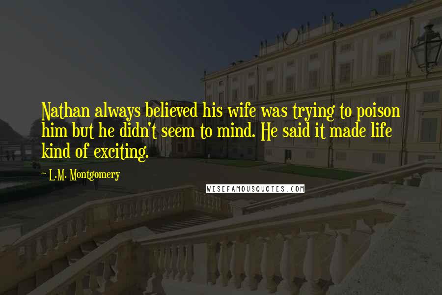 L.M. Montgomery Quotes: Nathan always believed his wife was trying to poison him but he didn't seem to mind. He said it made life kind of exciting.