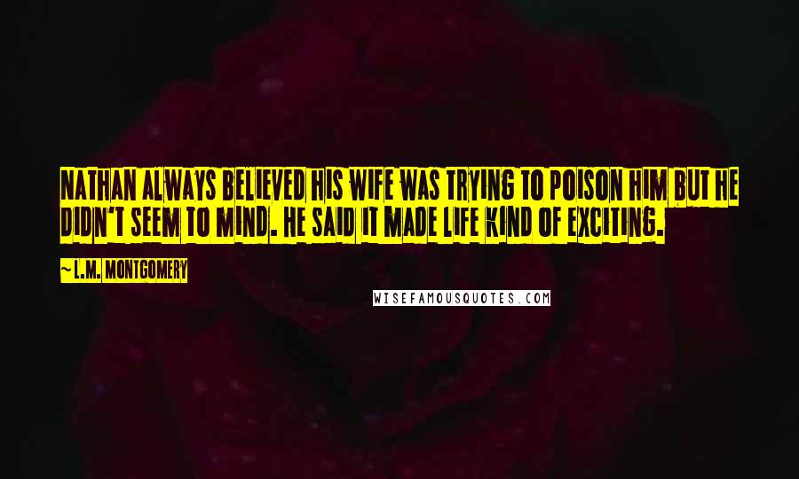 L.M. Montgomery Quotes: Nathan always believed his wife was trying to poison him but he didn't seem to mind. He said it made life kind of exciting.