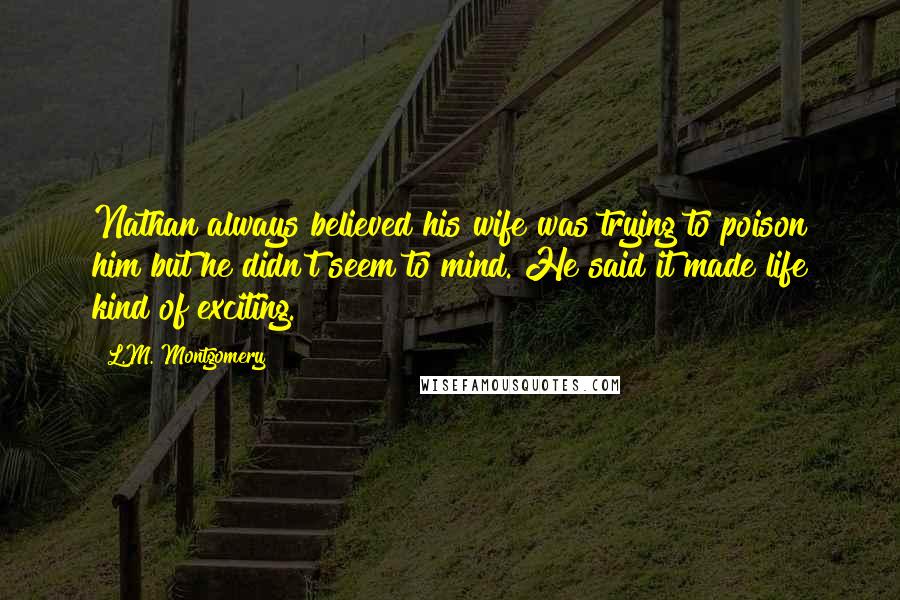 L.M. Montgomery Quotes: Nathan always believed his wife was trying to poison him but he didn't seem to mind. He said it made life kind of exciting.