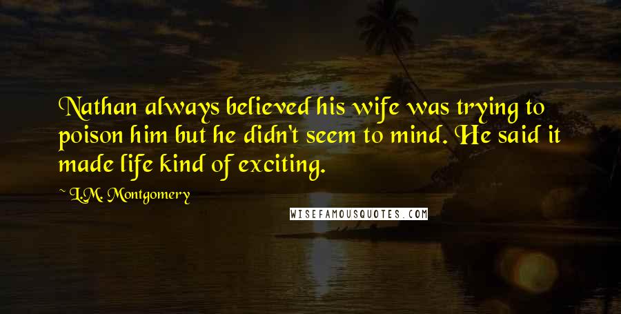 L.M. Montgomery Quotes: Nathan always believed his wife was trying to poison him but he didn't seem to mind. He said it made life kind of exciting.