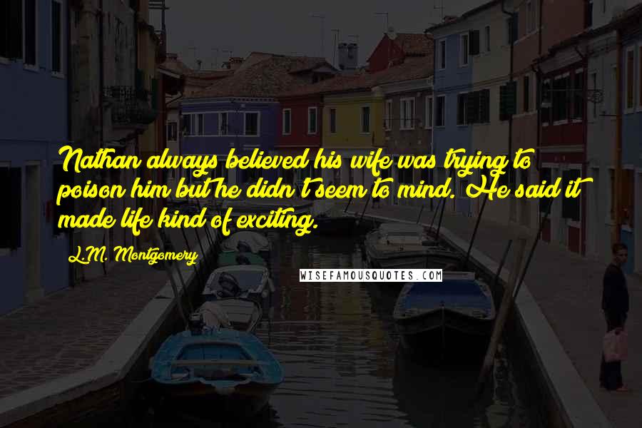 L.M. Montgomery Quotes: Nathan always believed his wife was trying to poison him but he didn't seem to mind. He said it made life kind of exciting.