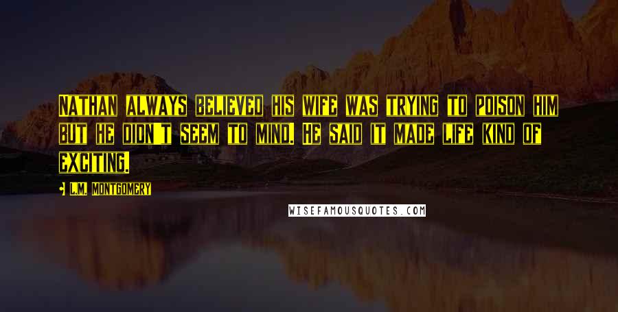 L.M. Montgomery Quotes: Nathan always believed his wife was trying to poison him but he didn't seem to mind. He said it made life kind of exciting.