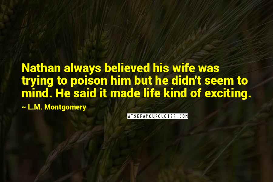 L.M. Montgomery Quotes: Nathan always believed his wife was trying to poison him but he didn't seem to mind. He said it made life kind of exciting.