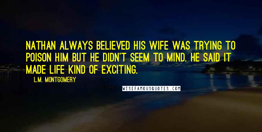 L.M. Montgomery Quotes: Nathan always believed his wife was trying to poison him but he didn't seem to mind. He said it made life kind of exciting.